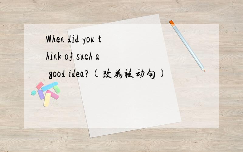 When did you think of such a good idea?(改为被动句)