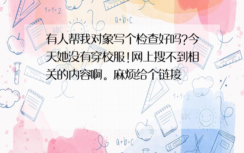 有人帮我对象写个检查好吗?今天她没有穿校服!网上搜不到相关的内容啊。麻烦给个链接