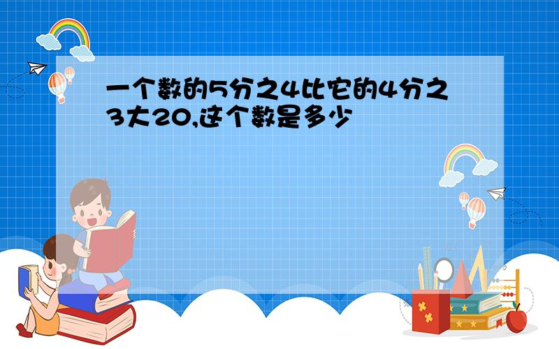 一个数的5分之4比它的4分之3大20,这个数是多少