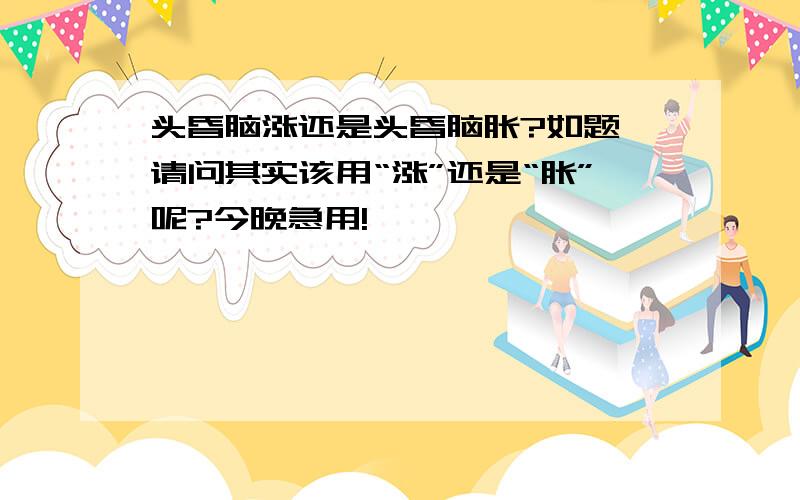 头昏脑涨还是头昏脑胀?如题,请问其实该用“涨”还是“胀”呢?今晚急用!