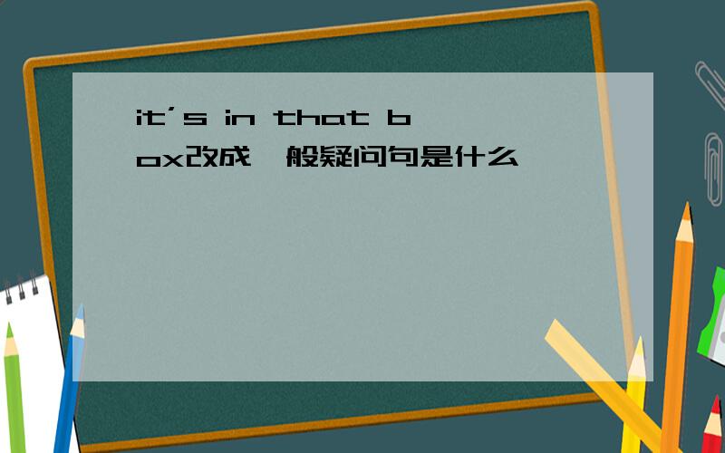 it’s in that box改成一般疑问句是什么