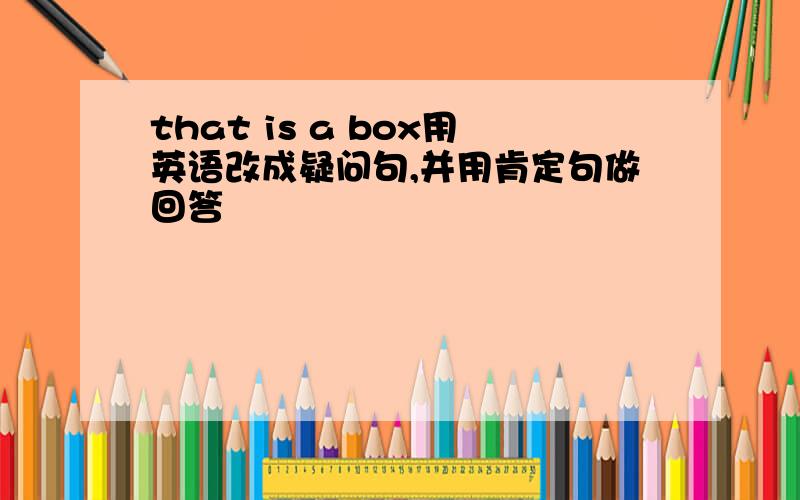 that is a box用英语改成疑问句,并用肯定句做回答