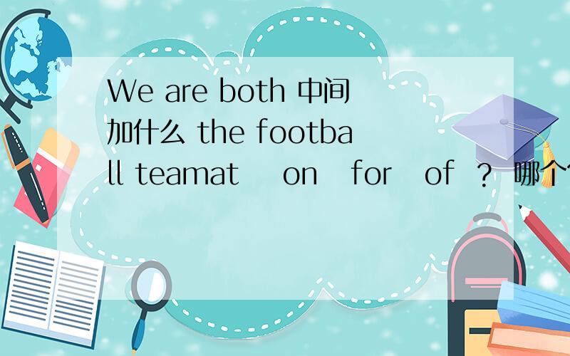 We are both 中间加什么 the football teamat    on   for   of  ?  哪个?