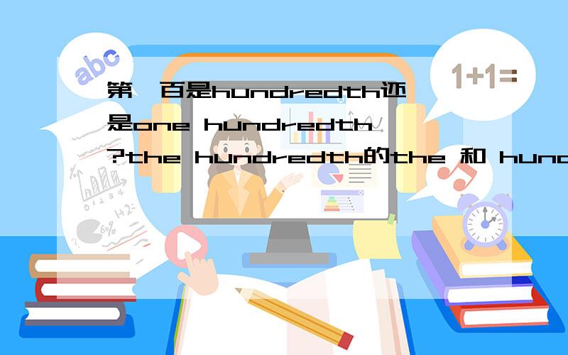 第一百是hundredth还是one hundredth?the hundredth的the 和 hundredth之间要不要+one?或者 知道得告诉昂 最好详细讲讲