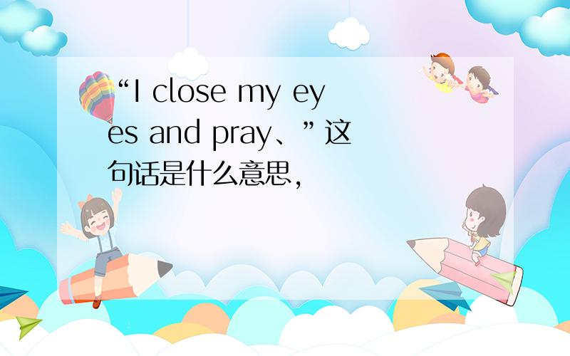 “I close my eyes and pray、”这句话是什么意思,