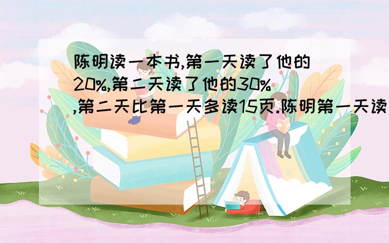 陈明读一本书,第一天读了他的20%,第二天读了他的30%,第二天比第一天多读15页.陈明第一天读了多少页?%>_