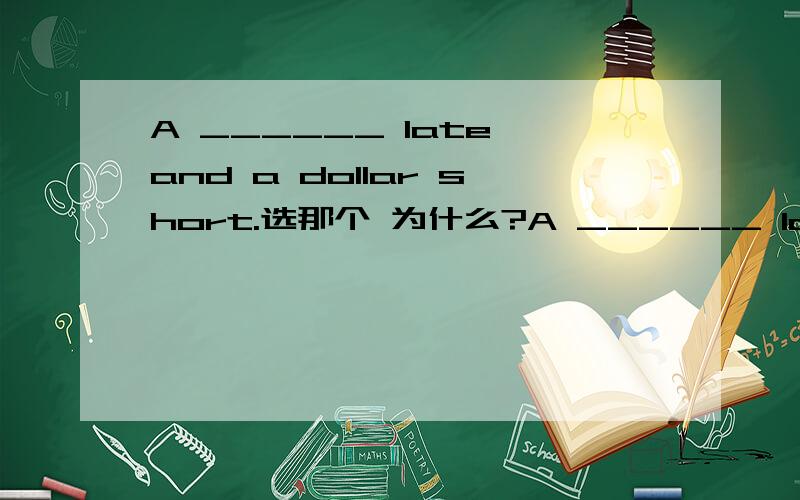 A ______ late and a dollar short.选那个 为什么?A ______ late and a dollar short.1 week2 minute3 second4 day怎么翻译？