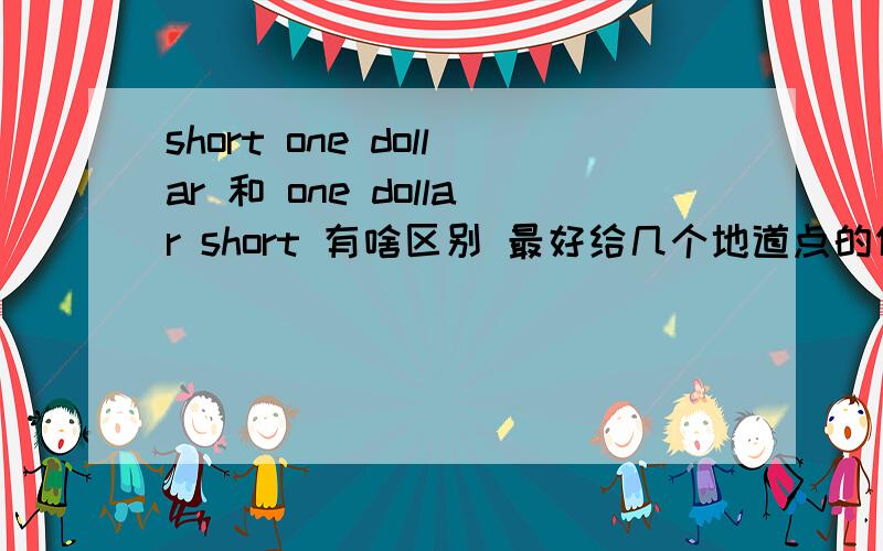 short one dollar 和 one dollar short 有啥区别 最好给几个地道点的例句