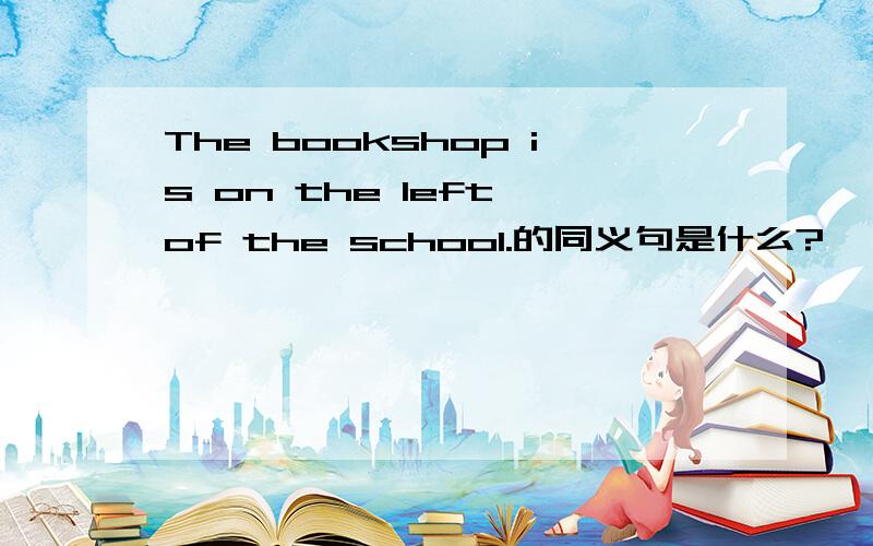 The bookshop is on the left of the school.的同义句是什么?