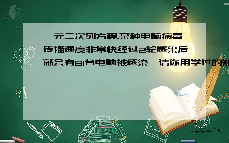 一元二次列方程.某种电脑病毒传播速度非常快经过2轮感染后就会有81台电脑被感染,请你用学过的知识分析,每轮感染中平均一台电脑会感染几台电脑?最好有过程.急.明天要收!