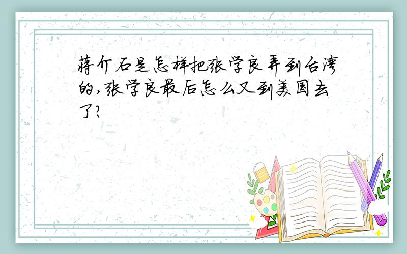 蒋介石是怎样把张学良弄到台湾的,张学良最后怎么又到美国去了?