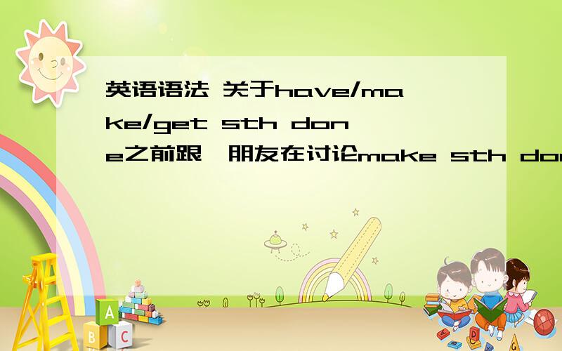 英语语法 关于have/make/get sth done之前跟一朋友在讨论make sth done这种宾补结构 我说have/get sth done会更常用些可是也有make known这种惯用语证明make也可以用于被动宾补的 因为我找了好几个国外英