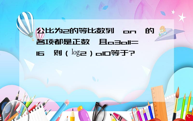 公比为2的等比数列｛an｝的各项都是正数,且a3a11=16,则（㏒2）a10等于?