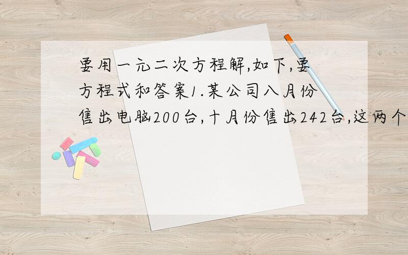 要用一元二次方程解,如下,要方程式和答案1.某公司八月份售出电脑200台,十月份售出242台,这两个月平均每月增长的百分率是多少?2.如果x的平方-2（m+1）X+m的平方+5是一个完全平方式,则m=?3.长