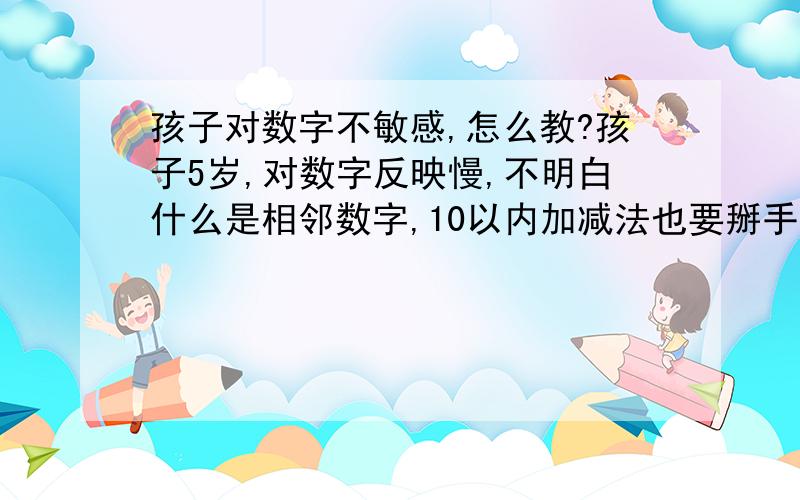 孩子对数字不敏感,怎么教?孩子5岁,对数字反映慢,不明白什么是相邻数字,10以内加减法也要掰手指算,愁人的……