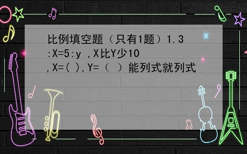 比例填空题（只有1题）1.3:X=5:y ,X比Y少10,X=( ),Y=（ ）能列式就列式