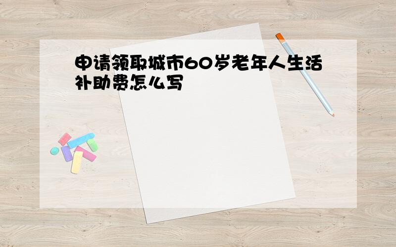 申请领取城市60岁老年人生活补助费怎么写