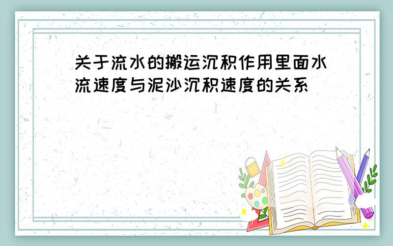 关于流水的搬运沉积作用里面水流速度与泥沙沉积速度的关系