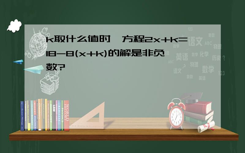 k取什么值时,方程2x+k=18-8(x+k)的解是非负数?