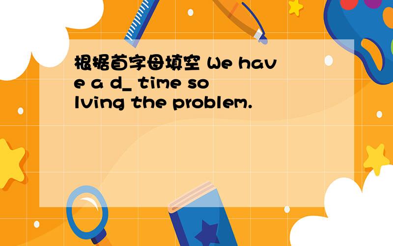 根据首字母填空 We have a d_ time solving the problem.