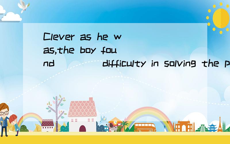 Clever as he was,the boy found ____difficulty in solving the problem.A.not a little B.not littleC.no least D.none less