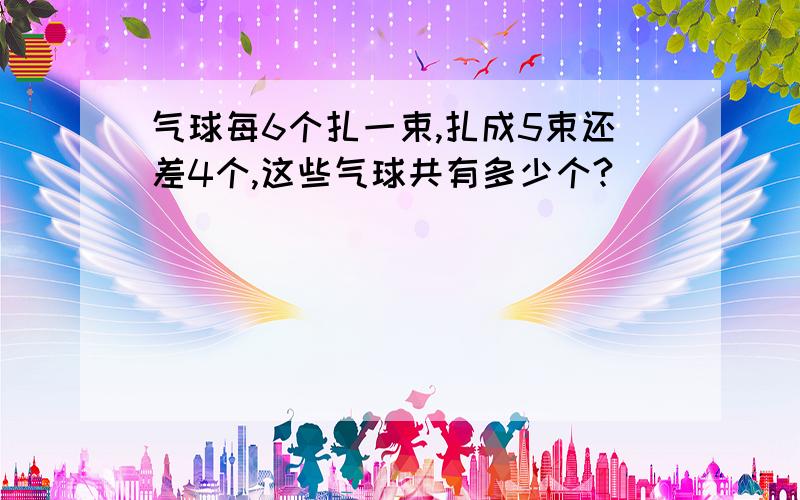 气球每6个扎一束,扎成5束还差4个,这些气球共有多少个?