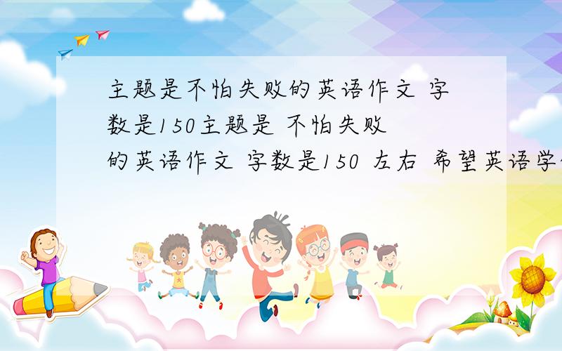 主题是不怕失败的英语作文 字数是150主题是 不怕失败 的英语作文 字数是150 左右 希望英语学的好的帮助一下 最好是手写的 写的好多给悬赏希望是原版的不是抄袭的 谢谢