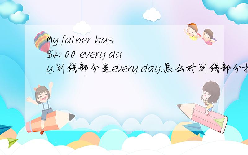 My father has $2:00 every day.划线部分是every day.怎么对划线部分提问?