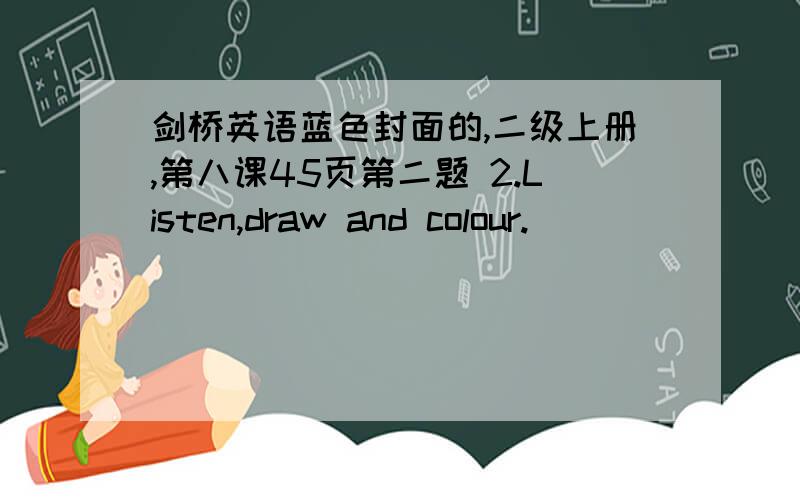 剑桥英语蓝色封面的,二级上册,第八课45页第二题 2.Listen,draw and colour.