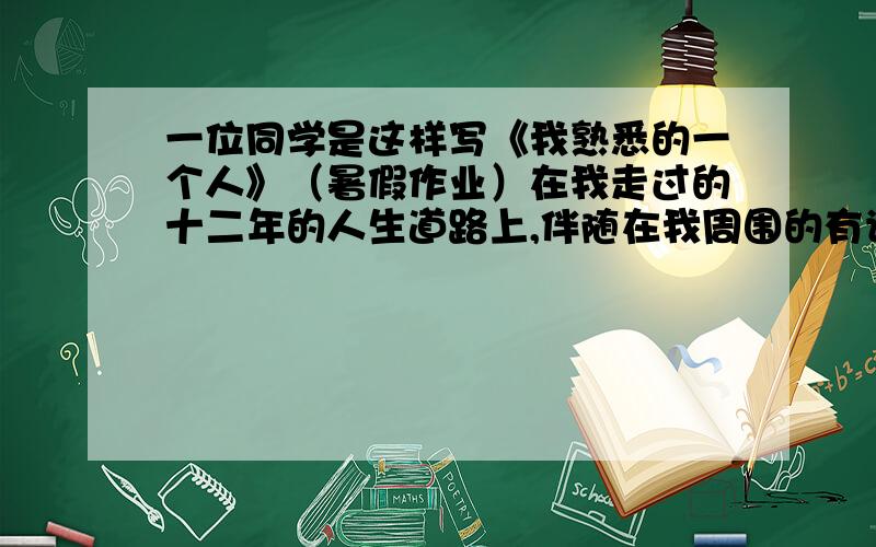 一位同学是这样写《我熟悉的一个人》（暑假作业）在我走过的十二年的人生道路上,伴随在我周围的有许许多多熟悉的人.这些人当中有爷爷.奶奶.爸爸.妈妈.各个.叔叔.舅舅.邻居.同学……爷