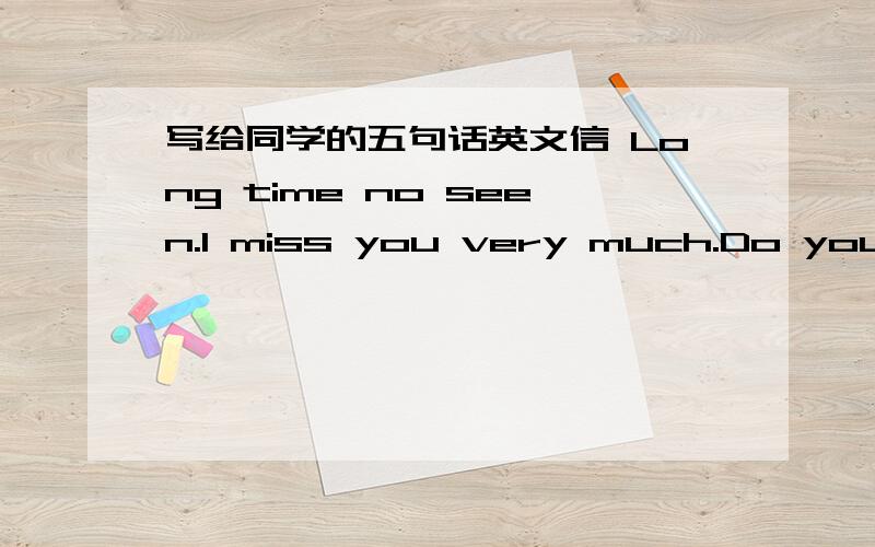 写给同学的五句话英文信 Long time no seen.I miss you very much.Do you miss me too?I always think of you.I hope you are well.Everything can goes well.Good luck!还有更好的吗?