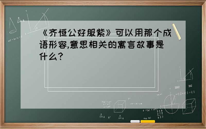 《齐恒公好服紫》可以用那个成语形容,意思相关的寓言故事是什么?