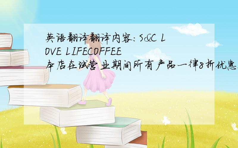 英语翻译翻译内容：S&C LOVE LIFECOFFEE本店在试营业期间所有产品一律8折优惠!满6杯咖啡送一杯.喜欢咖啡的朋友前来品尝,多多提出宝贵意见.希望能多多结识一些爱咖啡的朋友们.地址：阳光100