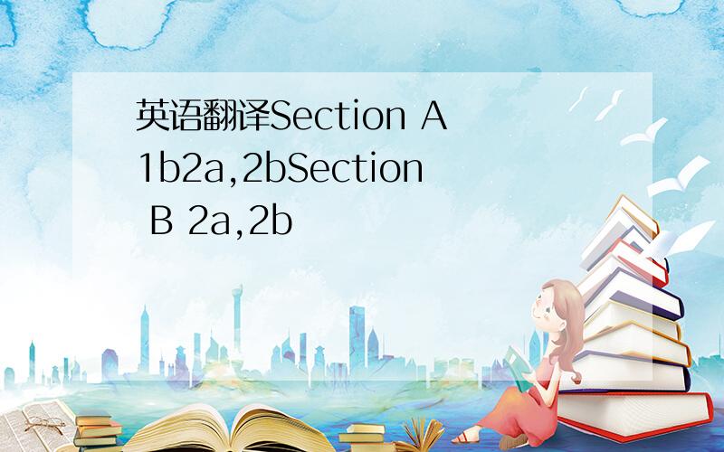 英语翻译Section A 1b2a,2bSection B 2a,2b