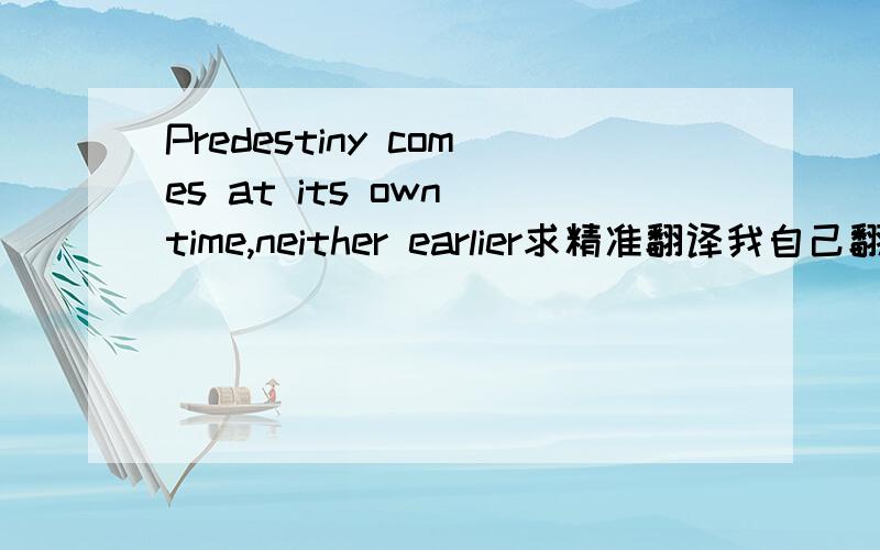 Predestiny comes at its own time,neither earlier求精准翻译我自己翻译是有缘在自己的时间，没有早一步，也没有以后。是不是这个意思？