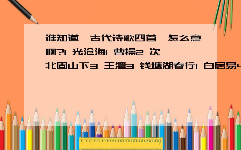 谁知道《古代诗歌四首》怎么意啊?1 光沧海1 曹操2 次北固山下3 王湾3 钱塘湖春行1 白居易4 天净沙9 马志远