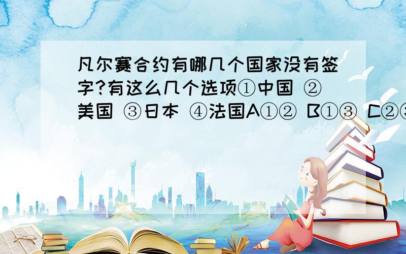 凡尔赛合约有哪几个国家没有签字?有这么几个选项①中国 ②美国 ③日本 ④法国A①② B①③ C②③ D①④我们历史老师说改选B 他说日本没有签字 这是真的吗?