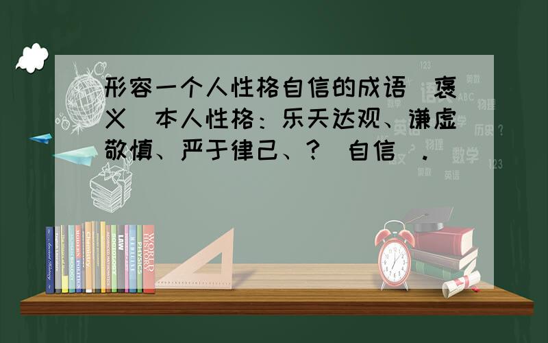 形容一个人性格自信的成语（褒义）本人性格：乐天达观、谦虚敬慎、严于律己、?（自信）.