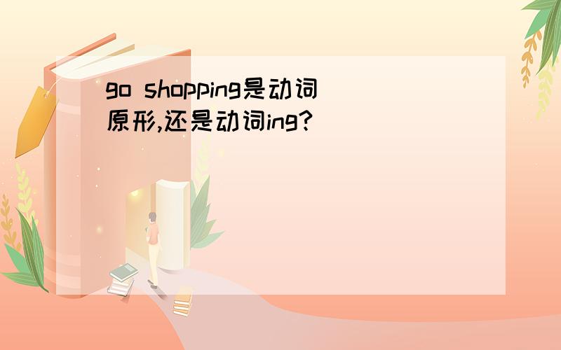 go shopping是动词原形,还是动词ing?