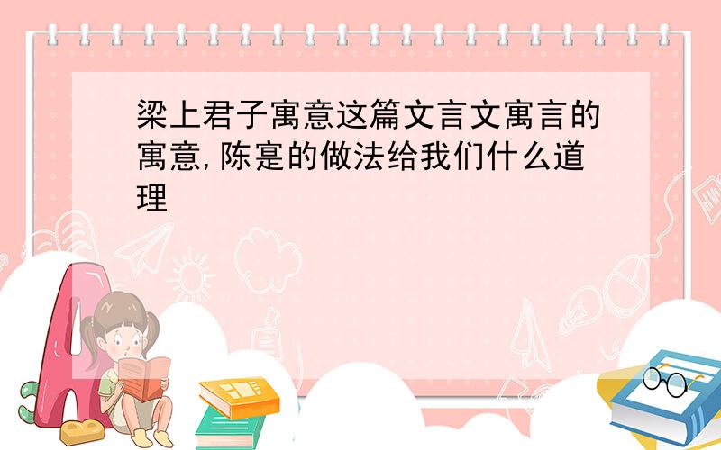 梁上君子寓意这篇文言文寓言的寓意,陈寔的做法给我们什么道理