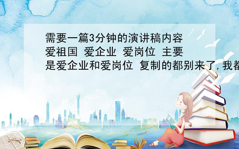 需要一篇3分钟的演讲稿内容 爱祖国 爱企业 爱岗位 主要是爱企业和爱岗位 复制的都别来了,我都看过了,不合格,最好是原创,好的话分都给你!忘记了``补充一下``是有关于销售方面的``商场员