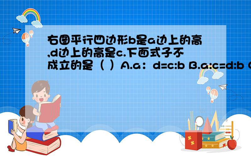 右图平行四边形b是a边上的高,d边上的高是c.下面式子不成立的是（ ）A.a：d=c:b B.a:c=d:b C.a:c=b:d D.b:c=d:a