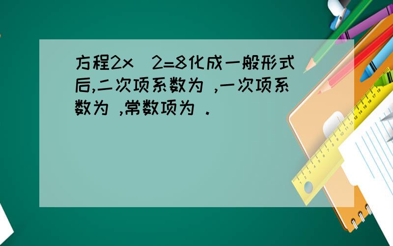 方程2x^2=8化成一般形式后,二次项系数为 ,一次项系数为 ,常数项为 .