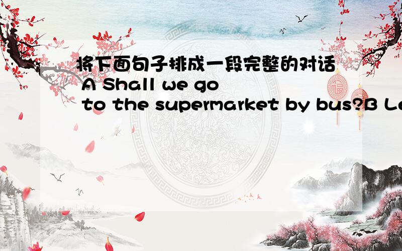 将下面句子排成一段完整的对话 A Shall we go to the supermarket by bus?B Let’s go to the supermarket and buy some fruit first.C Yes,it is.D Jim,let’s go to the theatre.E Excuse me,is this bus for the supermarket?F All right.But how do