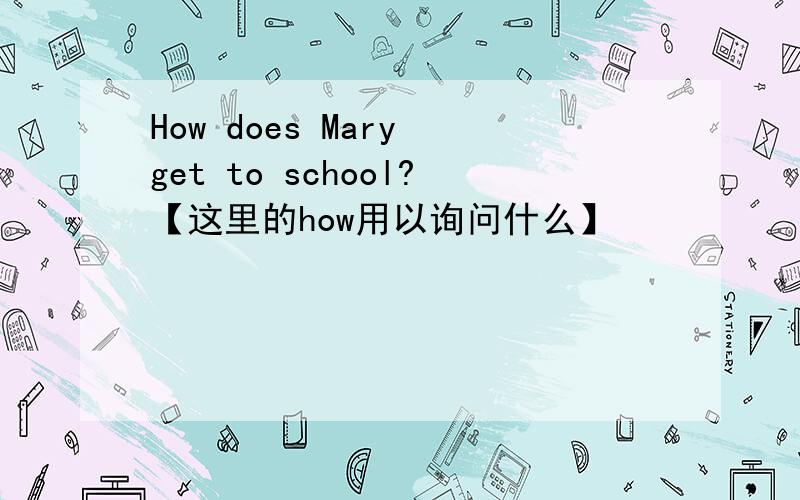 How does Mary get to school?【这里的how用以询问什么】