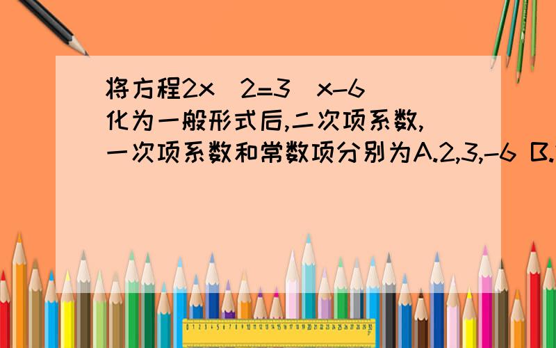 将方程2x^2=3(x-6)化为一般形式后,二次项系数,一次项系数和常数项分别为A.2,3,-6 B.2,-3,18 C.2,-3,6 D.2,3,6