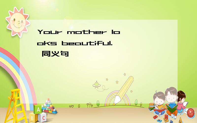 Your mother looks beautiful. 同义句