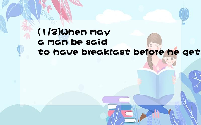 (1/2)When may a man be said to have breakfast before he gets up?when he