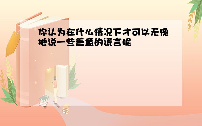 你认为在什么情况下才可以无愧地说一些善意的谎言呢