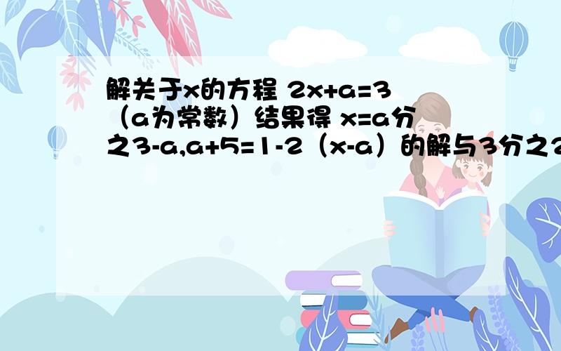 解关于x的方程 2x+a=3（a为常数）结果得 x=a分之3-a,a+5=1-2（x-a）的解与3分之2a-1的之是相反数.求a